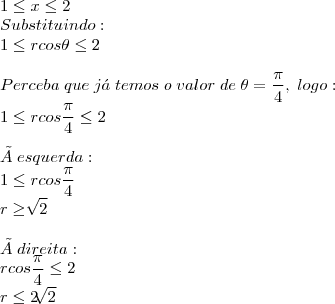 \\
1\leq x\leq 2\\
Substituindo:\\
1\leq rcos\theta \leq 2\\
\\
Perceba\;que\;já\;temos\;o\;valor\;de\;\theta=\frac{\pi}{4},\;logo:\\
1\leq rcos\frac{\pi}{4} \leq 2\\
\\
Ã� \;esquerda:\\
1\leq rcos\frac{\pi}{4}\\
r \geq \sqrt[]{2}\\
\\
Ã� \;direita:\\
rcos\frac{\pi}{4}\leq 2\\
r \leq 2\sqrt[]{2}\\
\\
