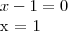 x - 1 = 0
x = 1 x - 1 = 0
x = 1