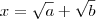 x = \sqrt{a} +\sqrt{b} x = \sqrt{a} +\sqrt{b}