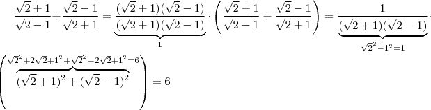 \frac{\sqrt{2} +1}{\sqrt{2} -1} +  \frac{\sqrt{2} -1}{\sqrt{2} +1}  =  \underbrace{\frac{(\sqrt{2} +1)(\sqrt{2} -1)}{(\sqrt{2} +1)(\sqrt{2} -1)} }_{1}  \cdot   \left(\frac{\sqrt{2} +1}{\sqrt{2} -1} +  \frac{\sqrt{2} -1}{\sqrt{2} +1} \right)  = \frac{1}{ \underbrace{ (\sqrt{2} +1)(\sqrt{2} -1) }_{ \sqrt{2}^2 -1^2 = 1} }   \cdot \left(  \overbrace{ (\sqrt{2} +1)^2 +  (\sqrt{2} -1)^2 }^{\sqrt{2}^2 + 2 \sqrt{2} + 1^2  +   \sqrt{2}^2 - 2 \sqrt{2} + 1^2 = 6  } \right)    =   6