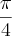 \frac{\pi}{4} \frac{\pi}{4}