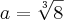 a=\sqrt[3]{8}