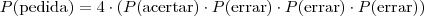 P(\mbox {pedida}) = 4 \cdot (P(\mbox {acertar}) \cdot P(\mbox {errar}) \cdot P(\mbox {errar}) \cdot P(\mbox {errar})) P(\mbox {pedida}) = 4 \cdot (P(\mbox {acertar}) \cdot P(\mbox {errar}) \cdot P(\mbox {errar}) \cdot P(\mbox {errar}))