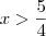 x>\frac{5}{4} x>\frac{5}{4}