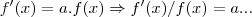 f'(x)=a.f(x)\Rightarrow f'(x)/f(x)=a...