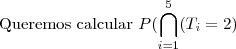 \text{Queremos calcular }P(\bigcap_{i=1}^{5}(T_i=2) \text{Queremos calcular }P(\bigcap_{i=1}^{5}(T_i=2)