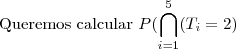 \text{Queremos calcular }P(\bigcap_{i=1}^{5}(T_i=2)