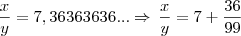 \frac{x}{y} = 7,36363636... \Rightarrow \, \frac{x}{y} = 7 + \frac{36}{99} \frac{x}{y} = 7,36363636... \Rightarrow \, \frac{x}{y} = 7 + \frac{36}{99}