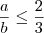 \frac{a}{b} \leq \frac{2}{3}