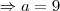 \Rightarrow a = 9 \Rightarrow a = 9