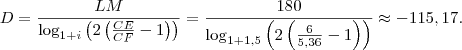 D = \frac{LM}{\log_{1+i} \left( 2 \left( \frac{CE}{CF} - 1 \right) \right)} = \frac{180}{\log_{1+1,5} \left( 2 \left( \frac{6}{5,36} - 1 \right) \right)} \approx -115,17. D = \frac{LM}{\log_{1+i} \left( 2 \left( \frac{CE}{CF} - 1 \right) \right)} = \frac{180}{\log_{1+1,5} \left( 2 \left( \frac{6}{5,36} - 1 \right) \right)} \approx -115,17.