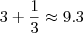 3 + \frac{1}{3} \approx 9.3 3 + \frac{1}{3} \approx 9.3
