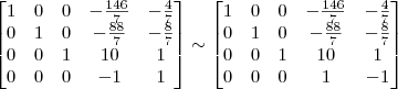 \begin{bmatrix} 
1 & 0 & 0 & -\frac{146}{7} & -\frac{4}{7}\\
0 & 1 & 0 & -\frac{88}{7} & -\frac{8}{7}\\
0 & 0 & 1 & 10 & 1\\
0 & 0 & 0 & -1 & 1 \end{bmatrix}
\sim
\begin{bmatrix} 
1 & 0 & 0 & -\frac{146}{7} & -\frac{4}{7}\\
0 & 1 & 0 & -\frac{88}{7} & -\frac{8}{7}\\
0 & 0 & 1 & 10 & 1\\
0 & 0 & 0 & 1 & -1 \end{bmatrix}