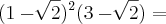 (1 - \sqrt[]{2})^2(3 - \sqrt[]{2}) =