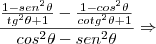 \frac{\frac{1 - {sen}^{2}\theta}{{tg}^{2}\theta + 1} - \frac{1 - {cos}^{2}\theta}{{cotg}^{2}\theta +1}}{{cos}^{2}\theta - {sen}^{2}\theta} \Rightarrow \frac{\frac{1 - {sen}^{2}\theta}{{tg}^{2}\theta + 1} - \frac{1 - {cos}^{2}\theta}{{cotg}^{2}\theta +1}}{{cos}^{2}\theta - {sen}^{2}\theta} \Rightarrow