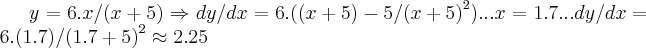 y=6.x/(x+5)\Rightarrow dy/dx=6.((x+5)-5/({x+5)}^{2})...x=1.7...
dy/dx=6.(1.7)/({1.7+5)}^{2}\approx 2.25 y=6.x/(x+5)\Rightarrow dy/dx=6.((x+5)-5/({x+5)}^{2})...x=1.7...
dy/dx=6.(1.7)/({1.7+5)}^{2}\approx 2.25