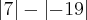 \left|7 \right|-\left|-19 \right| \left|7 \right|-\left|-19 \right|