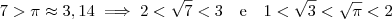 7 > \pi \approx 3,14 \implies 2 <\sqrt{7} <3 \ \ \ \text{e} \ \ \ 1 < \sqrt{3} < \sqrt{\pi} < 2 7 > \pi \approx 3,14 \implies 2 <\sqrt{7} <3 \ \ \ \text{e} \ \ \ 1 < \sqrt{3} < \sqrt{\pi} < 2