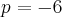 p=-6 p=-6