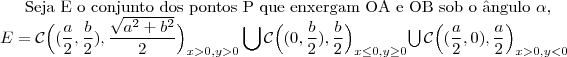 \text{Seja E o conjunto dos pontos P que enxergam OA e OB sob o \^angulo }\alpha,\\\
E=\mathcal{C}\Big((\dfrac{a}{2},\dfrac{b}{2}),\dfrac{\sqrt{a^2+b^2}}{2}\Big)_{x>0,y>0}\bigcup\mathcal{C}\Big((0,\dfrac{b}{2}),\dfrac{b}{2}\Big)_{x\leq 0,y\geq 0}\end{array}\bigcup\mathcal{C}\Big((\dfrac{a}{2},0),\dfrac{a}{2}\Big)_{x>0,y<0}\end{array} \text{Seja E o conjunto dos pontos P que enxergam OA e OB sob o \^angulo }\alpha,\\\
E=\mathcal{C}\Big((\dfrac{a}{2},\dfrac{b}{2}),\dfrac{\sqrt{a^2+b^2}}{2}\Big)_{x>0,y>0}\bigcup\mathcal{C}\Big((0,\dfrac{b}{2}),\dfrac{b}{2}\Big)_{x\leq 0,y\geq 0}\end{array}\bigcup\mathcal{C}\Big((\dfrac{a}{2},0),\dfrac{a}{2}\Big)_{x>0,y<0}\end{array}