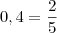 0,4 = \frac{2}{5} 0,4 = \frac{2}{5}