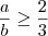 \frac{a}{b} \geq \frac{2}{3}