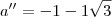 a'' = - 1 - 1\sqrt{3} a'' = - 1 - 1\sqrt{3}