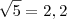 \sqrt{5}=2,2
