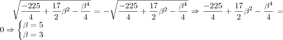 \sqrt{\frac{-225}{4}+\frac{17}{2}\beta ^{2}-\frac{\beta^{4}}{4}} = -\sqrt{\frac{-225}{4}+\frac{17}{2}\beta ^{2}-\frac{\beta^{4}}{4}}\Rightarrow \frac{-225}{4}+\frac{17}{2}\beta ^{2}-\frac{\beta^{4}}{4} = 0\Rightarrow \left\{\begin{matrix}
\beta =5\\ 
\beta =3
\end{matrix}\right.