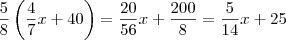 \frac{5}{8}\left(\frac{4}{7}x+40\right)=\frac{20}{56}x+\frac{200}{8}=\frac{5}{14}x+25 \frac{5}{8}\left(\frac{4}{7}x+40\right)=\frac{20}{56}x+\frac{200}{8}=\frac{5}{14}x+25