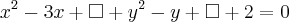 {x}^{2} - 3x + \square + {y}^{2} - y + \square + 2 = 0 {x}^{2} - 3x + \square + {y}^{2} - y + \square + 2 = 0