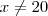 x \neq 20 x \neq 20