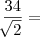 \frac{34}{\sqrt[]{2}} =