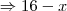\Rightarrow 16 - x