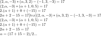 (2,\alpha,-3)*(\alpha,3,2)-(-1,3,-3)=17

(2,\alpha,-3)*(\alpha+1,0,5)=17

2.(\alpha+1)+0+(-15)=17

2\alpha+2-15=17
[tex](2,\alpha,-3)*(\alpha,3,2)-(-1,3,-3)=17

(2,\alpha,-3)*(\alpha+1,0,5)=17

2.(\alpha+1)+0+(-15)=17

2\alpha+2-15=17

\alpha=(17+15-2)/2...