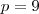 p = 9