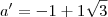 a' = - 1 + 1\sqrt{3} a' = - 1 + 1\sqrt{3}