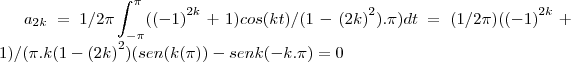 {a}_{2k}=1/2\pi\int_{- \pi}^{\pi}({(-1)}^{2k}+1)cos(kt)/(1-{(2k)}^{2}).\pi)dt=(1/2\pi)({(-1)}^{2k}+1)/( \pi. k(1-{(2k)}^{2})(sen(k(\pi))-senk(-k. \pi)=0 {a}_{2k}=1/2\pi\int_{- \pi}^{\pi}({(-1)}^{2k}+1)cos(kt)/(1-{(2k)}^{2}).\pi)dt=(1/2\pi)({(-1)}^{2k}+1)/( \pi. k(1-{(2k)}^{2})(sen(k(\pi))-senk(-k. \pi)=0