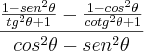 \frac{\frac{1 - {sen}^{2}\theta}{{tg}^{2}\theta + 1} - \frac{1 - {cos}^{2}\theta}{{cotg}^{2}\theta +1}}{{cos}^{2}\theta - {sen}^{2}\theta} \frac{\frac{1 - {sen}^{2}\theta}{{tg}^{2}\theta + 1} - \frac{1 - {cos}^{2}\theta}{{cotg}^{2}\theta +1}}{{cos}^{2}\theta - {sen}^{2}\theta}