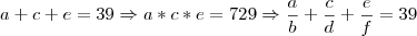 a+c+e=39 \Rightarrow a*c*e=729 \Rightarrow \frac{a}{b}+\frac{c}{d}+\frac{e}{f}=39 a+c+e=39 \Rightarrow a*c*e=729 \Rightarrow \frac{a}{b}+\frac{c}{d}+\frac{e}{f}=39