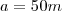 a=50m