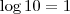 \log 10 = 1 \log 10 = 1