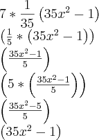 7 * \frac{1}{35}\left({35x}^{2}-1 \right)
\left(\frac{1}{5} * \left({35x}^{2}-1 \right)\right)
\left(\frac{{35x}^{2}-1}{5} \right)
\left(5 * \left(\frac{{35x}^{2}-1}{5} \right) \right)
\left(\frac{{35x}^{2}-5}{5} \right)
\left({35x}^{2}-1 \right) 7 * \frac{1}{35}\left({35x}^{2}-1 \right)
\left(\frac{1}{5} * \left({35x}^{2}-1 \right)\right)
\left(\frac{{35x}^{2}-1}{5} \right)
\left(5 * \left(\frac{{35x}^{2}-1}{5} \right) \right)
\left(\frac{{35x}^{2}-5}{5} \right)
\left({35x}^{2}-1 \right)