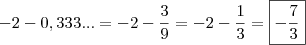 -2 -0,333...=-2-\frac{3}{9}=-2-\frac{1}{3}=\boxed{-\frac{7}{3}} -2 -0,333...=-2-\frac{3}{9}=-2-\frac{1}{3}=\boxed{-\frac{7}{3}}