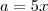a = 5x a = 5x