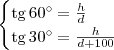 \begin{cases}
\textrm{tg}\,60^\circ = \frac{h}{d} \\
\textrm{tg}\,30^\circ = \frac{h}{d+100}
\end{cases} \begin{cases}
\textrm{tg}\,60^\circ = \frac{h}{d} \\
\textrm{tg}\,30^\circ = \frac{h}{d+100}
\end{cases}