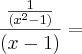 \frac{\frac{1}{(x^2 - 1)}}{(x - 1)} = \frac{\frac{1}{(x^2 - 1)}}{(x - 1)} =