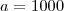 a=1000
