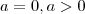 a = 0 , a > 0
