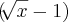 (\sqrt[]{x}-1)